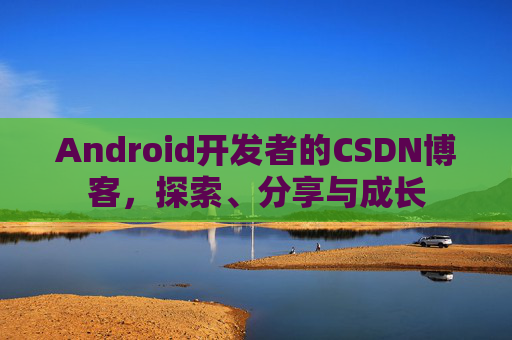 Android开发者的CSDN博客，探索、分享与成长